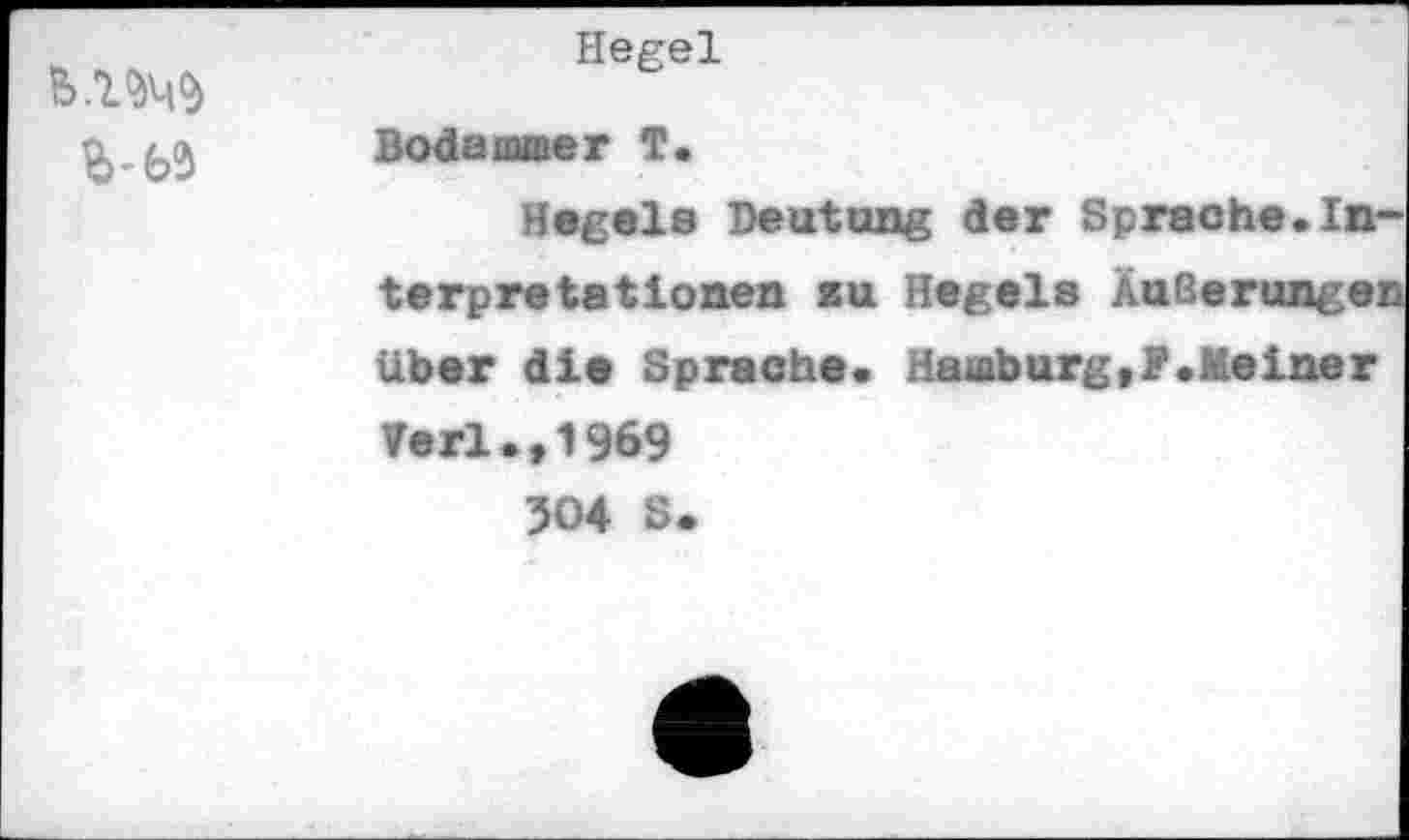 ﻿B’65	Hegel Bodaiamer T. Hegels Deutung der Sprache. In* terpretationen au Hegels Äußerungei Uber die Sprache. Haaburg,?.Meiner Verl.,1969 504 S.